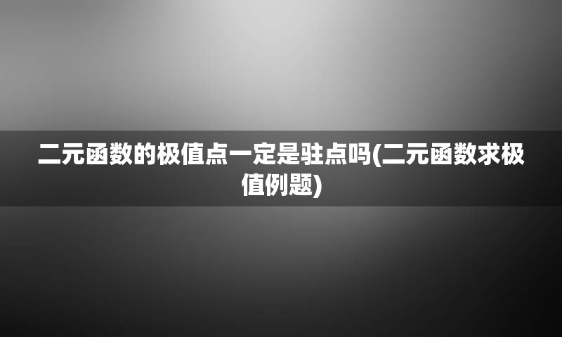 二元函数的极值点一定是驻点吗(二元函数求极值例题)