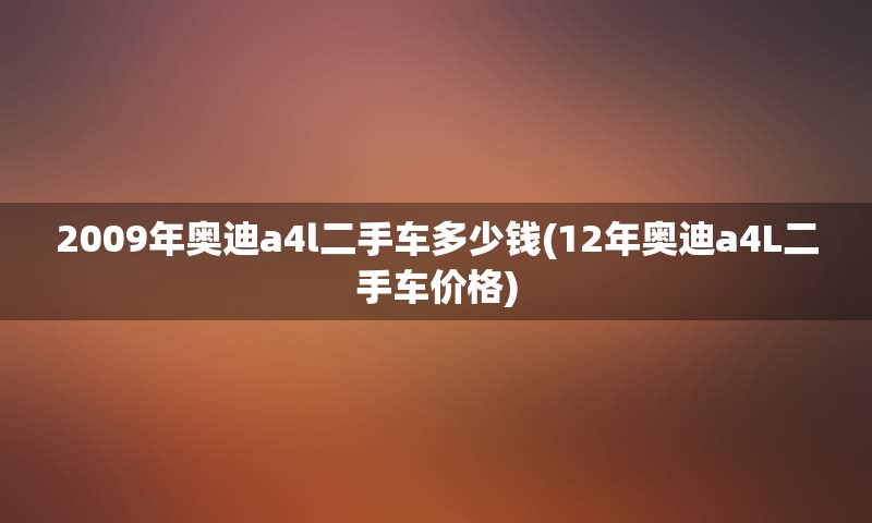 2009年奥迪a4l二手车多少钱(12年奥迪a4L二手车价格)