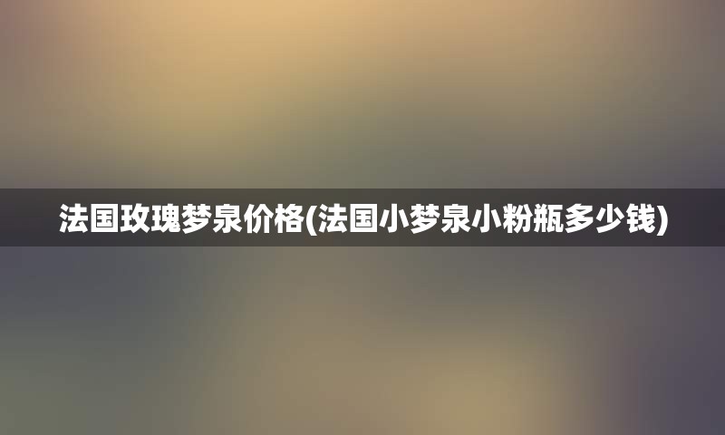 法国玫瑰梦泉价格(法国小梦泉小粉瓶多少钱)