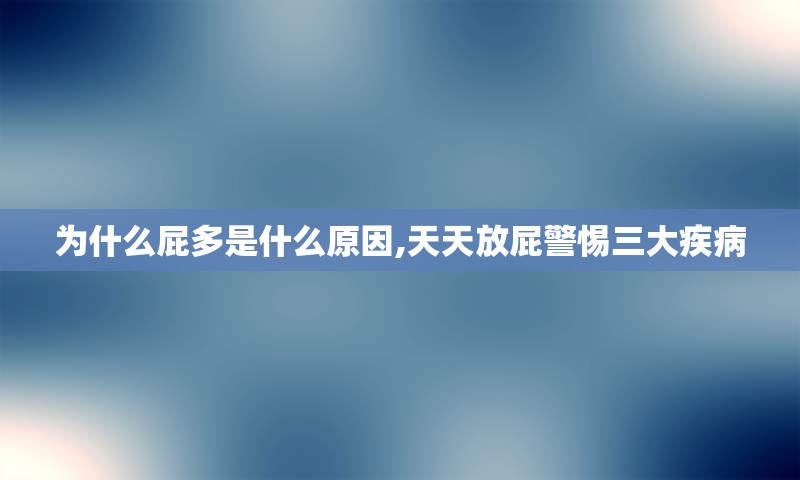 为什么屁多是什么原因,天天放屁警惕三大疾病