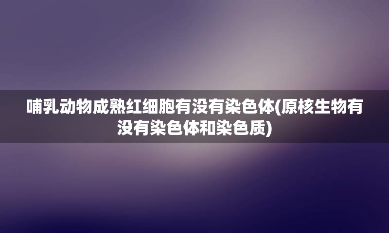 哺乳动物成熟红细胞有没有染色体(原核生物有没有染色体和染色质)