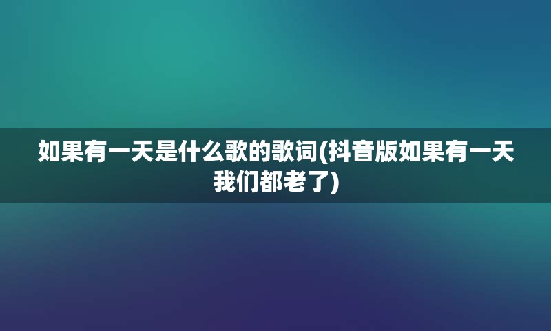 如果有一天是什么歌的歌词(抖音版如果有一天我们都老了)