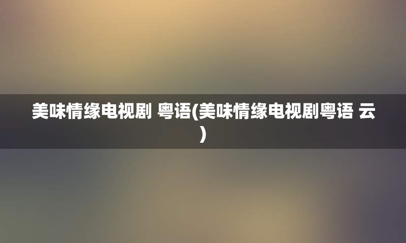 美味情缘电视剧 粤语(美味情缘电视剧粤语 云)