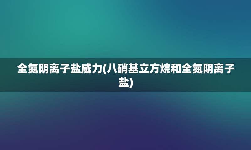 全氮阴离子盐威力(八硝基立方烷和全氮阴离子盐)