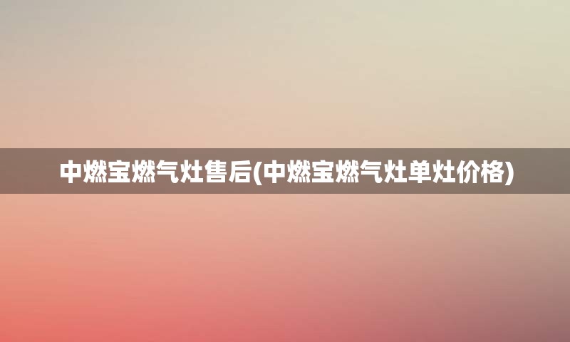 中燃宝燃气灶售后(中燃宝燃气灶单灶价格)