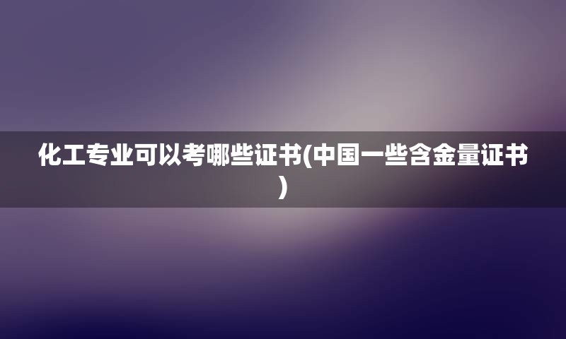 化工专业可以考哪些证书(中国一些含金量证书)