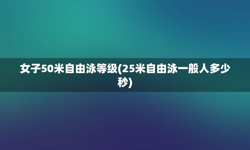 女子50米自由泳等级(25米自由泳一般人多少秒)