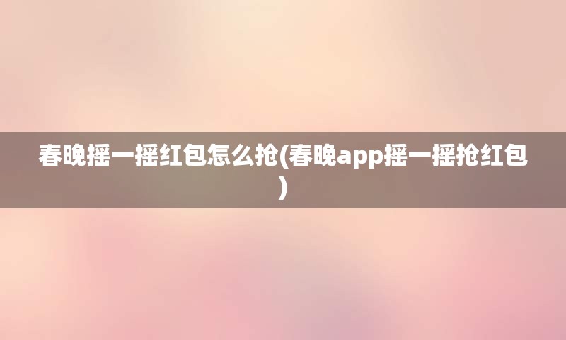 春晚摇一摇红包怎么抢(春晚app摇一摇抢红包)