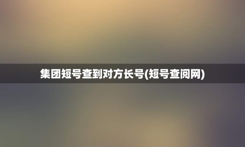 集团短号查到对方长号(短号查阅网)