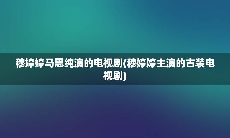 穆婷婷马思纯演的电视剧(穆婷婷主演的古装电视剧)