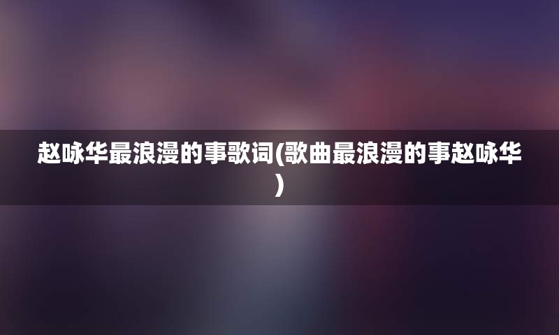 赵咏华最浪漫的事歌词(歌曲最浪漫的事赵咏华)