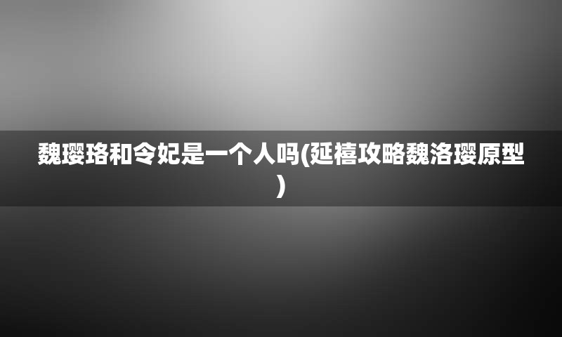 魏璎珞和令妃是一个人吗(延禧攻略魏洛璎原型)