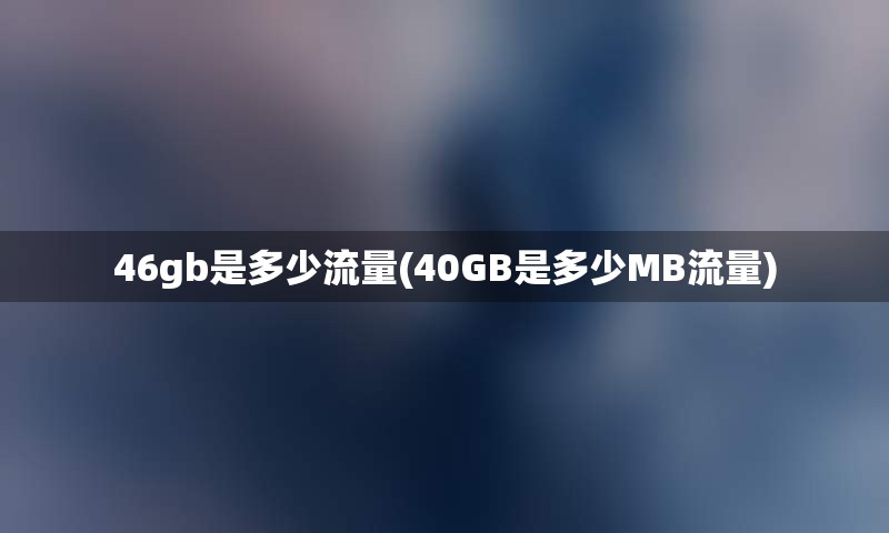 46gb是多少流量(40GB是多少MB流量)