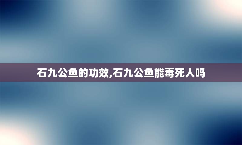 石九公鱼的功效,石九公鱼能毒死人吗