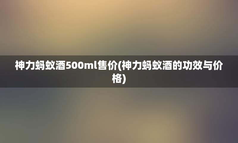 神力蚂蚁酒500ml售价(神力蚂蚁酒的功效与价格)