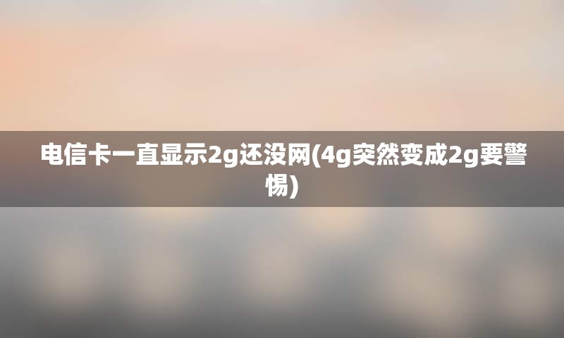 电信卡一直显示2g还没网(4g突然变成2g要警惕)