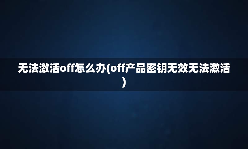 无法激活off怎么办(off产品密钥无效无法激活)