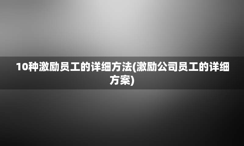 10种激励员工的详细方法(激励公司员工的详细方案)