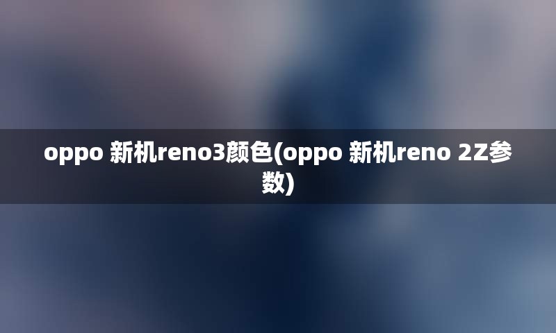 oppo 新机reno3颜色(oppo 新机reno 2Z参数)