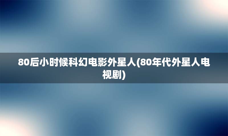 80后小时候科幻电影外星人(80年代外星人电视剧)