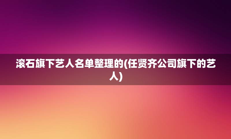 滚石旗下艺人名单整理的(任贤齐公司旗下的艺人)