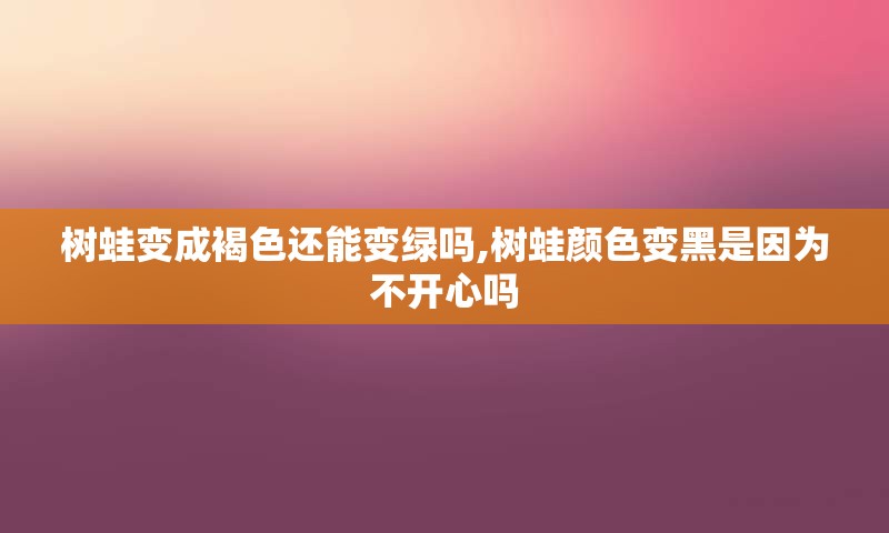 树蛙变成褐色还能变绿吗,树蛙颜色变黑是因为不开心吗