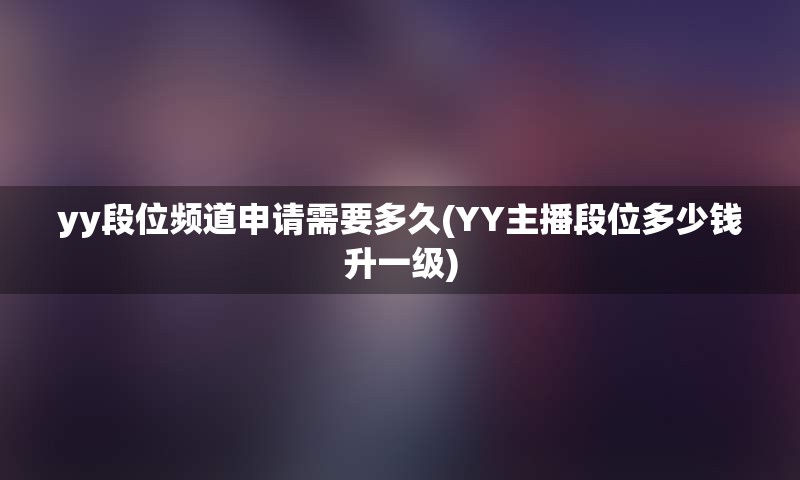 yy段位频道申请需要多久(YY主播段位多少钱升一级)