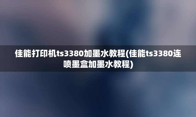 佳能打印机ts3380加墨水教程(佳能ts3380连喷墨盒加墨水教程)