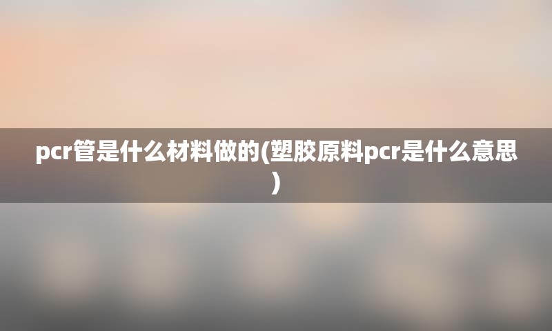 pcr管是什么材料做的(塑胶原料pcr是什么意思)