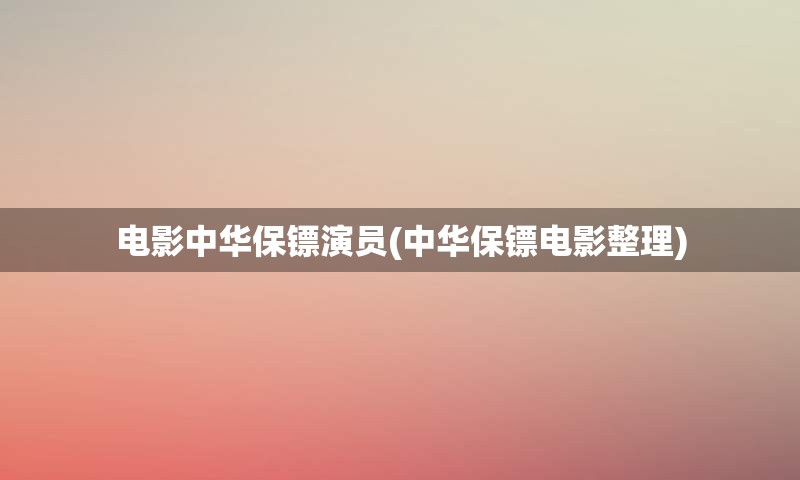 电影中华保镖演员(中华保镖电影整理)