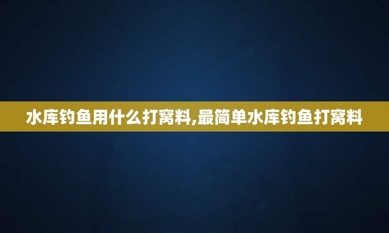 水库钓鱼用什么打窝料,最简单水库钓鱼打窝料