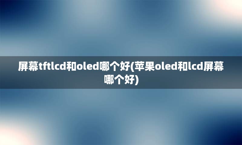 屏幕tftlcd和oled哪个好(苹果oled和lcd屏幕哪个好)