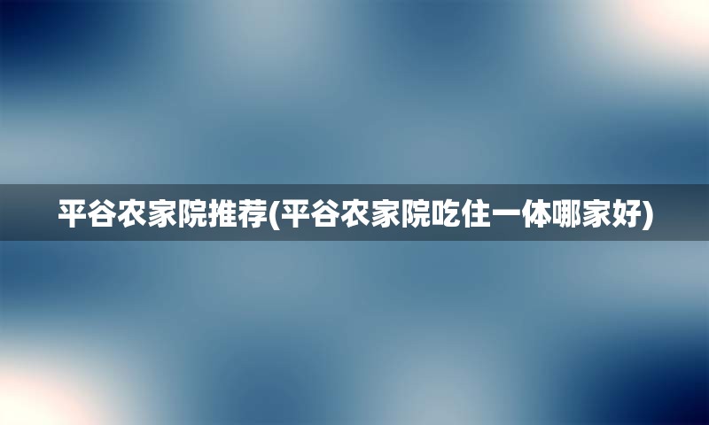 平谷农家院推荐(平谷农家院吃住一体哪家好)