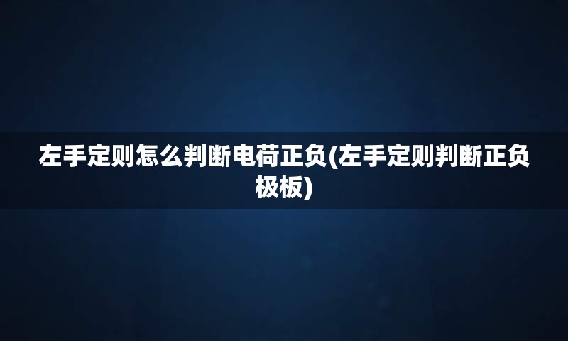 左手定则怎么判断电荷正负(左手定则判断正负极板)