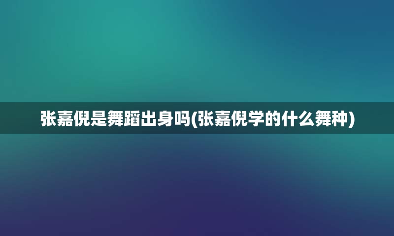 张嘉倪是舞蹈出身吗(张嘉倪学的什么舞种)