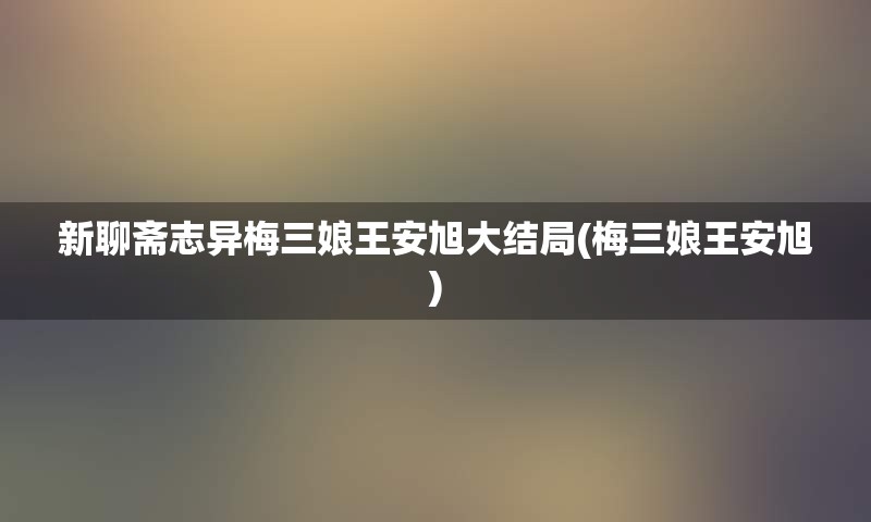 新聊斋志异梅三娘王安旭大结局(梅三娘王安旭)