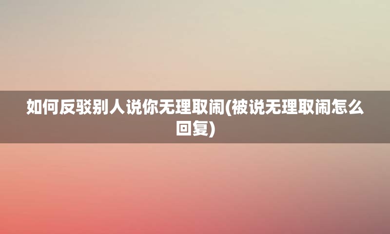 如何反驳别人说你无理取闹(被说无理取闹怎么回复)