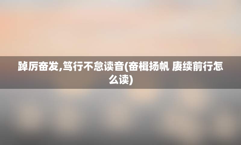 踔厉奋发,笃行不怠读音(奋楫扬帆 赓续前行怎么读)