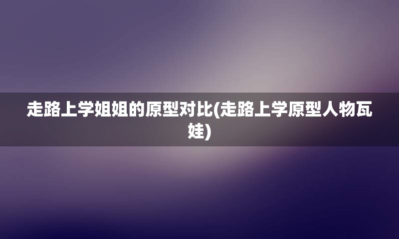 走路上学姐姐的原型对比(走路上学原型人物瓦娃)