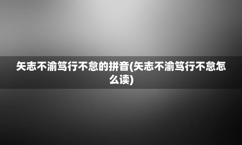 矢志不渝笃行不怠的拼音(矢志不渝笃行不怠怎么读)