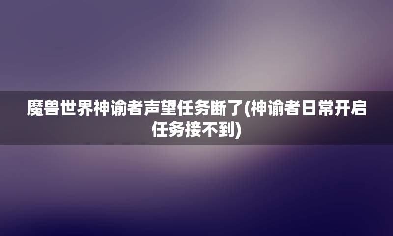 魔兽世界神谕者声望任务断了(神谕者日常开启任务接不到)