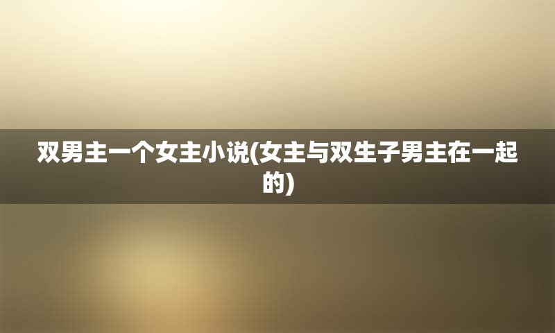 双男主一个女主小说(女主与双生子男主在一起的)