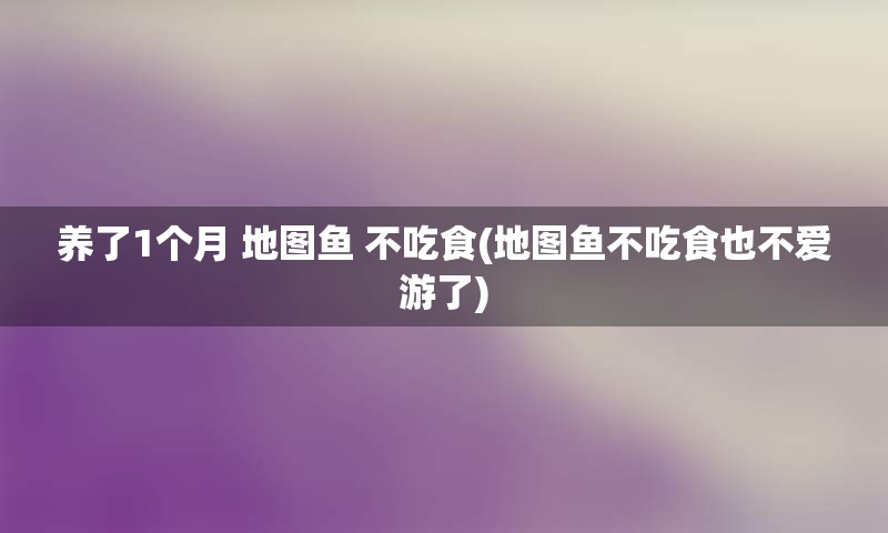 养了1个月 地图鱼 不吃食(地图鱼不吃食也不爱游了)