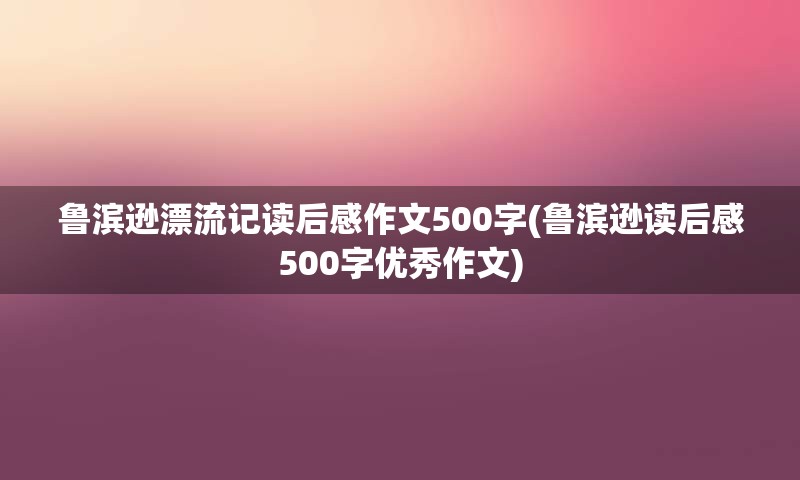 鲁滨逊漂流记读后感作文500字(鲁滨逊读后感500字优秀作文)