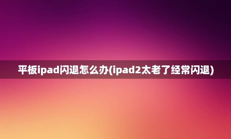 平板ipad闪退怎么办(ipad2太老了经常闪退)