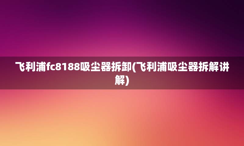 飞利浦fc8188吸尘器拆卸(飞利浦吸尘器拆解讲解)