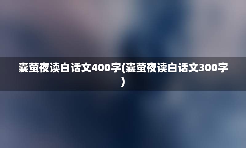 囊萤夜读白话文400字(囊萤夜读白话文300字)