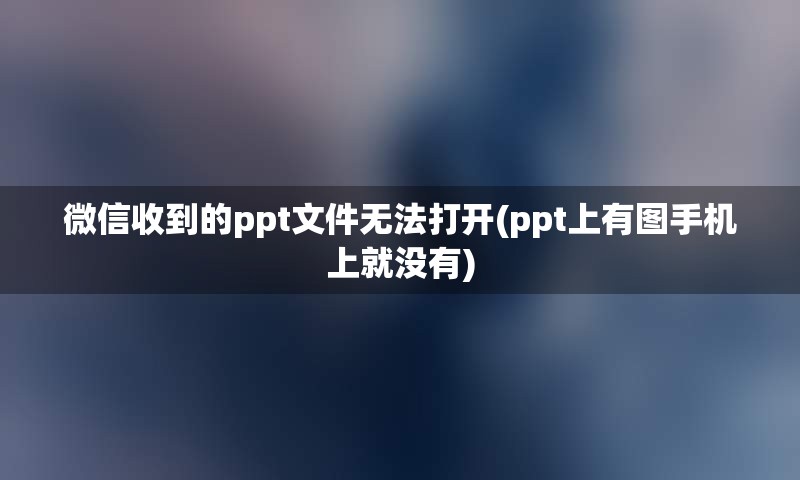 微信收到的ppt文件无法打开(ppt上有图手机上就没有)