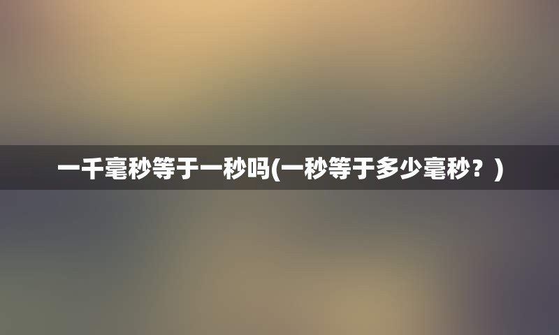 一千毫秒等于一秒吗(一秒等于多少毫秒？)