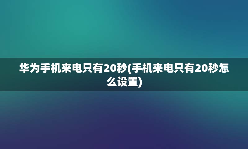 华为手机来电只有20秒(手机来电只有20秒怎么设置)